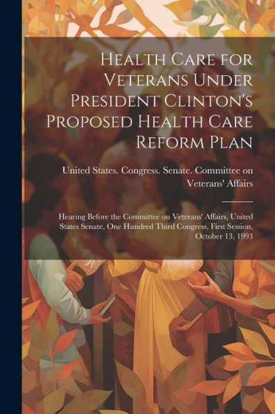 Health Care For Veterans Under President Clinton's Proposed Health Care Reform Plan: Hearing Before The Committee On Veterans' Affairs, United States ... Congress, First Session, October 13, 1993