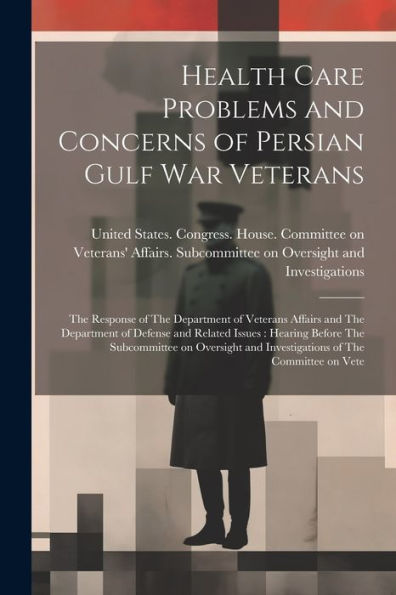 Health Care Problems And Concerns Of Persian Gulf War Veterans: The Response Of The Department Of Veterans Affairs And The Department Of Defense And ... And Investigations Of The Committee On Vete