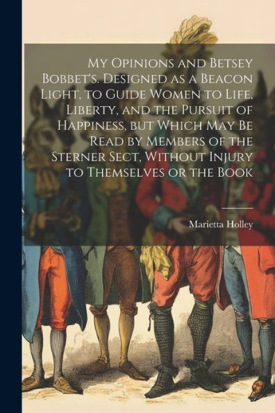My Opinions And Betsey Bobbet's. Designed As A Beacon Light, To Guide Women To Life, Liberty, And The Pursuit Of Happiness, But Which May Be Read By ... Without Injury To Themselves Or The Book