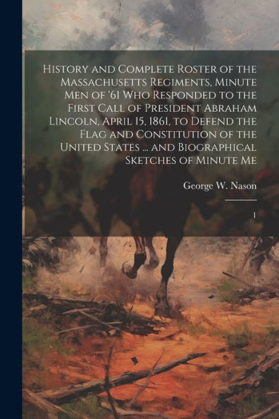 History And Complete Roster Of The Massachusetts Regiments, Minute Men Of '61 Who Responded To The First Call Of President Abraham Lincoln, April 15, ... ... And Biographical Sketches Of Minute Me: 1