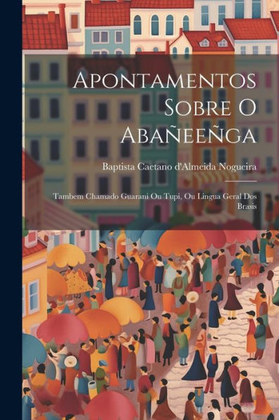 Apontamentos Sobre O Abañeeñga: Tambem Chamado Guarani Ou Tupi, Ou Lingua Geral Dos Brasis (Portuguese Edition)