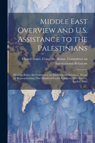 Middle East Overview And U.S. Assistance To The Palestinians: Hearing Before The Committee On International Relations, House Of Representatives, One ... Fourth Congress, First Session, April 6, 1995