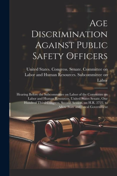 Age Discrimination Against Public Safety Officers: Hearing Before The Subcommittee On Labor Of The Committee On Labor And Human Resources, United ... 2722, To Allow State And Local Government