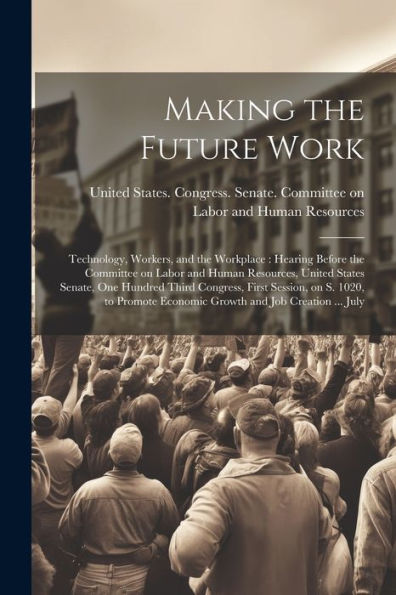 Making The Future Work: Technology, Workers, And The Workplace: Hearing Before The Committee On Labor And Human Resources, United States Senate, One ... Economic Growth And Job Creation ... July