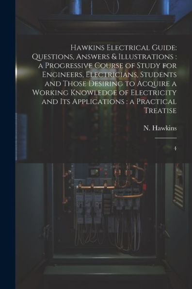Hawkins Electrical Guide: Questions, Answers & Illustrations: A Progressive Course Of Study For Engineers, Electricians, Students And Those Desiring ... And Its Applications: A Practical Treatise: 4