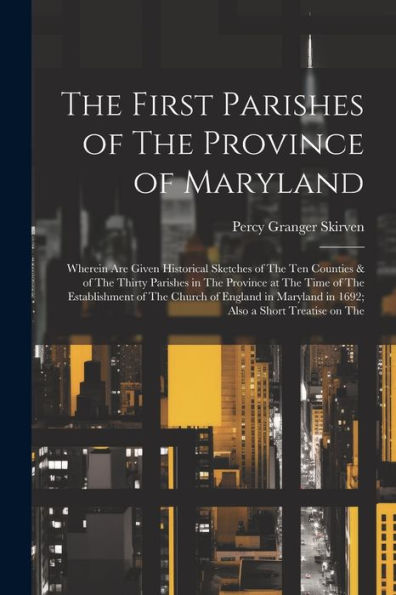 The First Parishes Of The Province Of Maryland; Wherein Are Given Historical Sketches Of The Ten Counties & Of The Thirty Parishes In The Province At ... In 1692; Also A Short Treatise On The