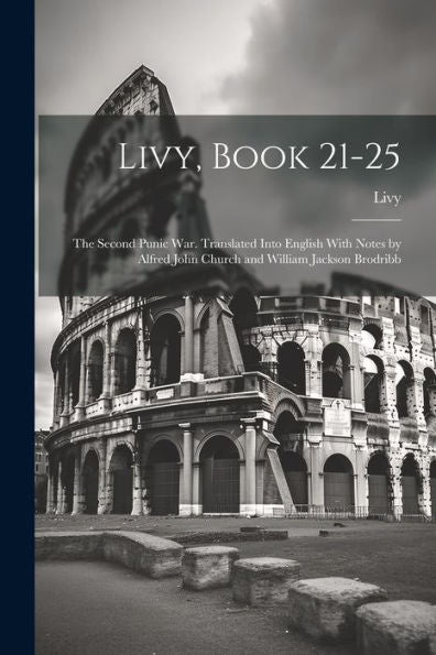 Livy, Book 21-25; The Second Punic War. Translated Into English With Notes By Alfred John Church And William Jackson Brodribb
