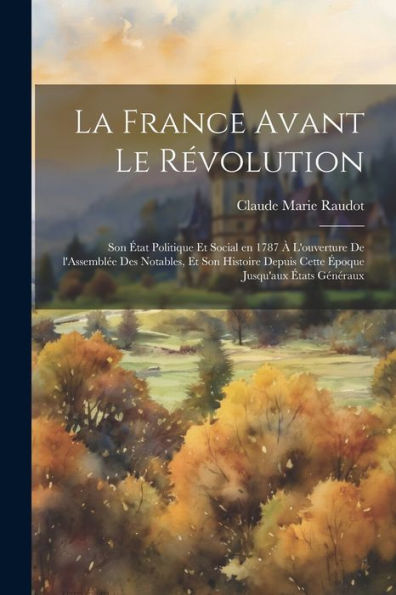 La France Avant Le Révolution; Son État Politique Et Social En 1787 À L'Ouverture De L'Assemblée Des Notables, Et Son Histoire Depuis Cette Époque Jusqu'Aux États Généraux (French Edition)