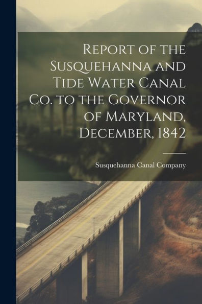 Report Of The Susquehanna And Tide Water Canal Co. To The Governor Of Maryland, December, 1842