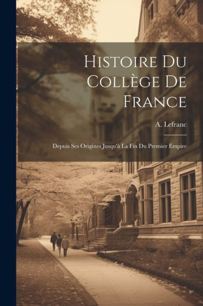 Histoire Du Collège De France: Depuis Ses Origines Jusqu'À La Fin Du Premier Empire (French Edition)