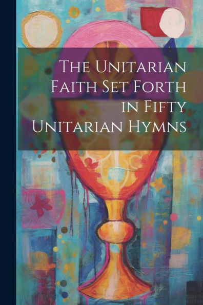 The Unitarian Faith Set Forth In Fifty Unitarian Hymns