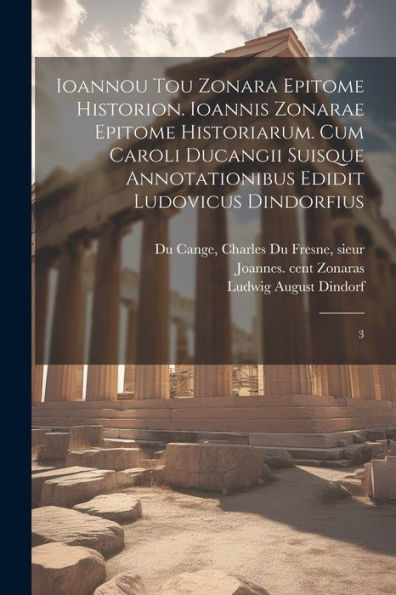 Ioannou Tou Zonara Epitome Historion. Ioannis Zonarae Epitome Historiarum. Cum Caroli Ducangii Suisque Annotationibus Edidit Ludovicus Dindorfius: 3 (Greek Edition)