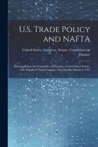 U.S. Trade Policy And Nafta: Hearing Before The Committee On Finance, United States Senate, One Hundred Third Congress, First Session, March 9, 1993
