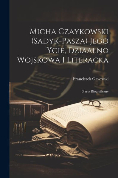 Micha Czaykowski (Sadyk-Pasza) Jego Ycie, Dziaalno Wojskowa I Literacka: Zarys Biograficzny (Polish Edition)