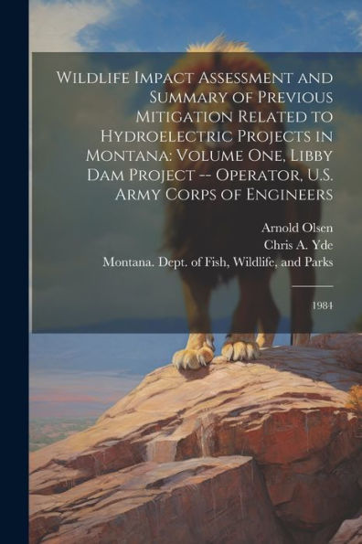 Wildlife Impact Assessment And Summary Of Previous Mitigation Related To Hydroelectric Projects In Montana: Volume One, Libby Dam Project -- Operator, U.S. Army Corps Of Engineers: 1984