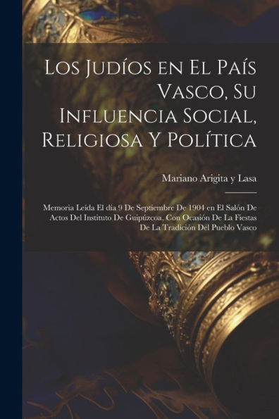 Los Judíos En El País Vasco, Su Influencia Social, Religiosa Y Política; Memoria Leída El Día 9 De Septiembre De 1904 En El Salón De Actos Del ... Tradición Del Pueblo Vasco (Spanish Edition) - 9781021510549