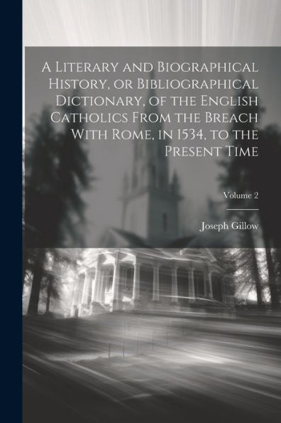 A Literary And Biographical History, Or Bibliographical Dictionary, Of The English Catholics From The Breach With Rome, In 1534, To The Present Time; Volume 2