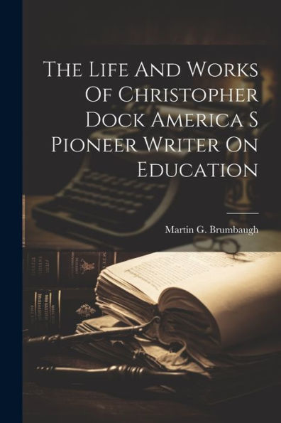 The Life And Works Of Christopher Dock America S Pioneer Writer On Education