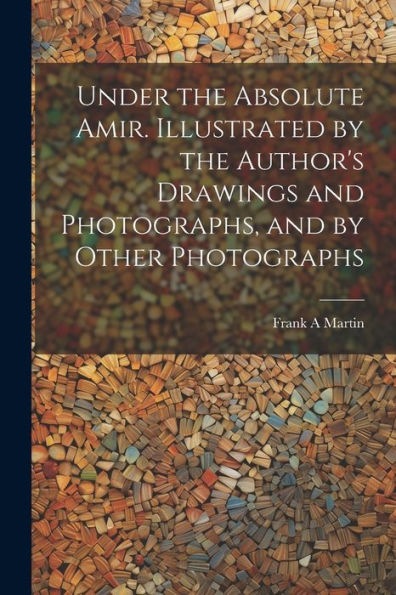 Under The Absolute Amir. Illustrated By The Author's Drawings And Photographs, And By Other Photographs