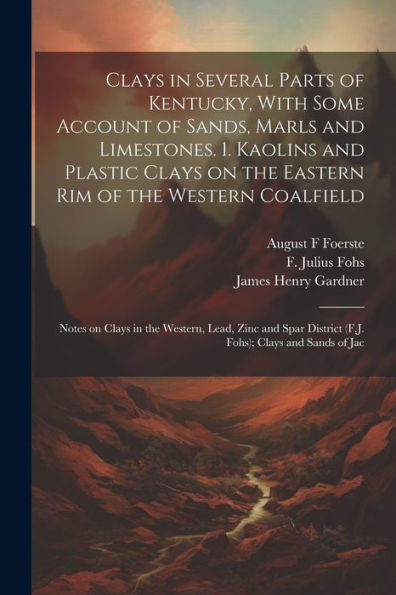 Clays In Several Parts Of Kentucky, With Some Account Of Sands, Marls And Limestones. 1. Kaolins And Plastic Clays On The Eastern Rim Of The Western ... District (F.J. Fohs); Clays And Sands Of Jac