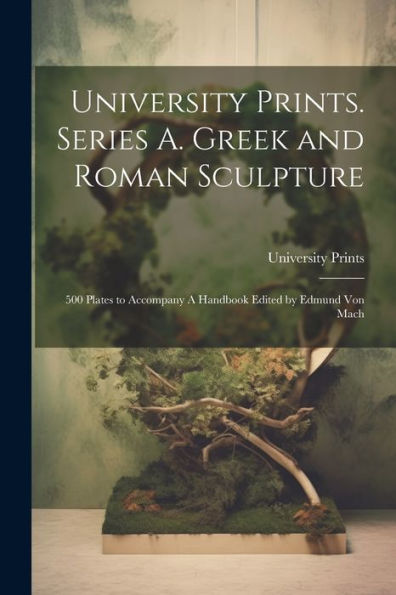 University Prints. Series A. Greek And Roman Sculpture; 500 Plates To Accompany A Handbook Edited By Edmund Von Mach