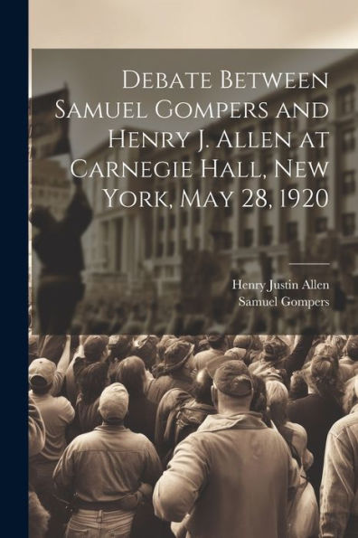 Debate Between Samuel Gompers And Henry J. Allen At Carnegie Hall, New York, May 28, 1920