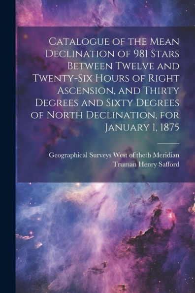 Catalogue Of The Mean Declination Of 981 Stars Between Twelve And Twenty-Six Hours Of Right Ascension, And Thirty Degrees And Sixty Degrees Of North Declination, For January 1, 1875