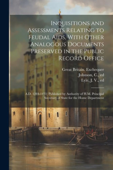 Inquisitions And Assessments Relating To Feudal Aids, With Other Analogous Documents Preserved In The Public Record Office; A.D. 1284-1431; Published ... Secretary Of State For The Home Department