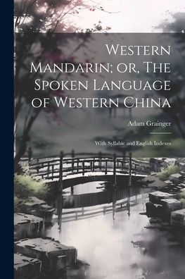 Western Mandarin; Or, The Spoken Language Of Western China: With Syllabic And English Indexes