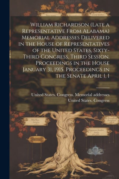 William Richardson (Late A Representative From Alabama) Memorial Addresses Delivered In The House Of Representatives Of The United States, Sixty-Third ... 1915. Proceedings In The Senate April 1, 1