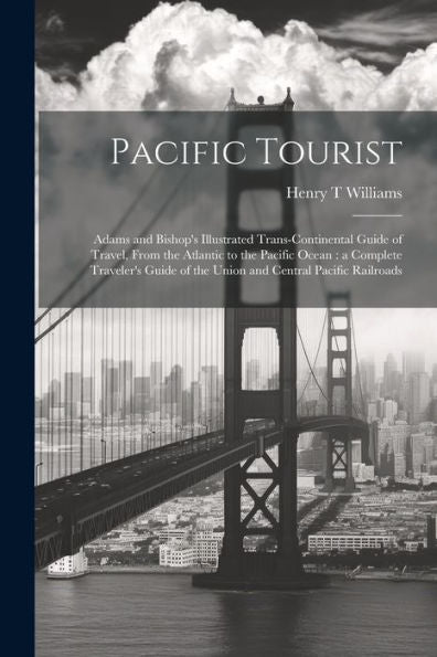 Pacific Tourist: Adams And Bishop's Illustrated Trans-Continental Guide Of Travel, From The Atlantic To The Pacific Ocean: A Complete Traveler's Guide Of The Union And Central Pacific Railroads