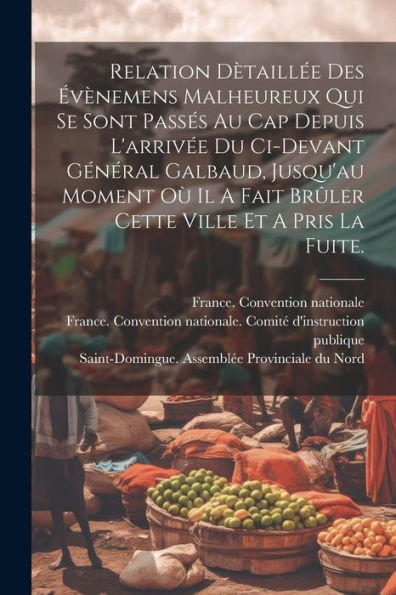 Relation Dètaillée Des Évènemens Malheureux Qui Se Sont Passés Au Cap Depuis L'Arrivée Du Ci-Devant Général Galbaud, Jusqu'Au Moment Où Il A Fait ... Ville Et A Pris La Fuite. (French Edition)