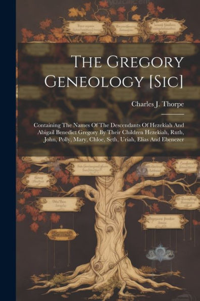 The Gregory Geneology [Sic]: Containing The Names Of The Descendants Of Hezekiah And Abigail Benedict Gregory By Their Children Hezekiah, Ruth, John, ... Mary, Chloe, Seth, Uriah, Elias And Ebenezer
