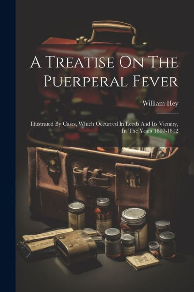 A Treatise On The Puerperal Fever: Illustrated By Cases, Which Occurred In Leeds And Its Vicinity, In The Years 1809-1812