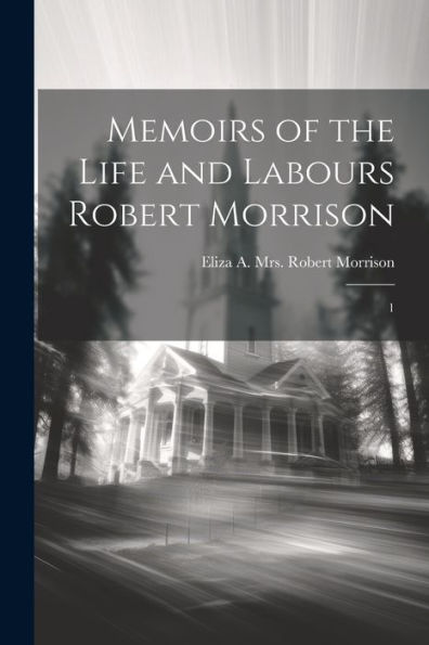 Memoirs Of The Life And Labours Robert Morrison: 1