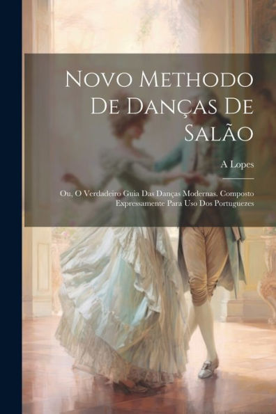 Novo Methodo De Danças De Salão; Ou, O Verdadeiro Guia Das Danças Modernas. Composto Expressamente Para Uso Dos Portuguezes (Portuguese Edition)