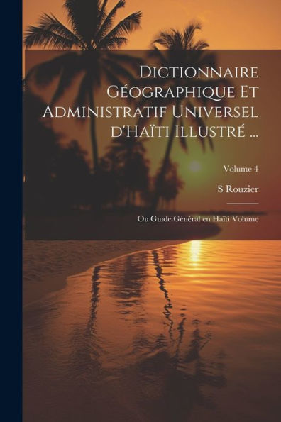 Dictionnaire Géographique Et Administratif Universel D'Haïti Illustré ...: Ou Guide Général En Haïti Volume; Volume 4 (French Edition) - 9781021522030