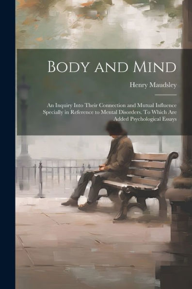 Body And Mind; An Inquiry Into Their Connection And Mutual Influence Specially In Reference To Mental Disorders. To Which Are Added Psychological Essays