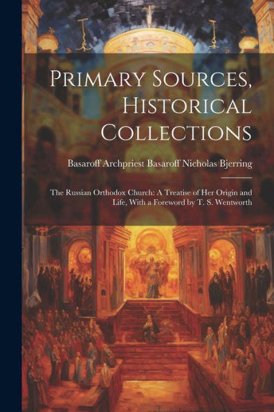 Primary Sources, Historical Collections: The Russian Orthodox Church: A Treatise Of Her Origin And Life, With A Foreword By T. S. Wentworth