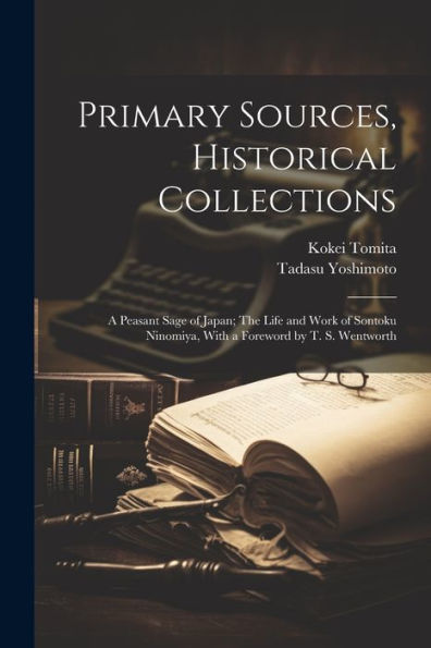 Primary Sources, Historical Collections: A Peasant Sage Of Japan; The Life And Work Of Sontoku Ninomiya, With A Foreword By T. S. Wentworth