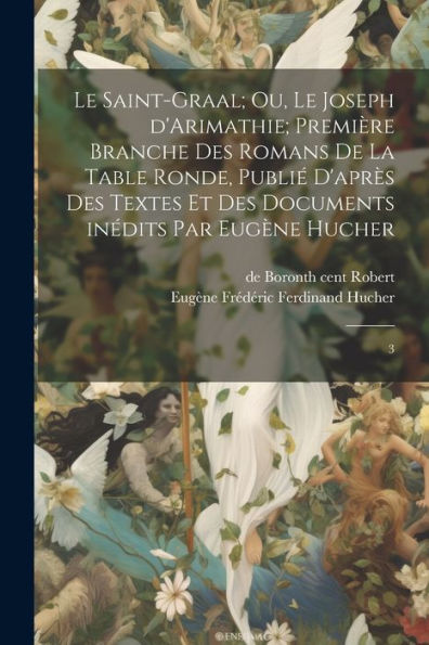 Le Saint-Graal; Ou, Le Joseph D'Arimathie; Première Branche Des Romans De La Table Ronde, Publié D'Après Des Textes Et Des Documents Inédits Par Eugène Hucher: 3 (French Edition)