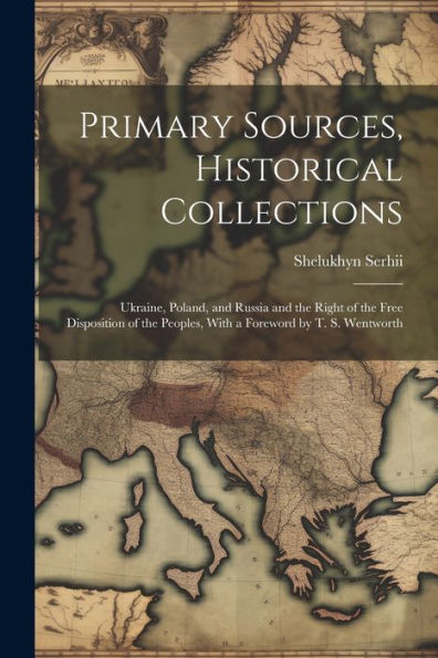 Primary Sources, Historical Collections: Ukraine, Poland, And Russia And The Right Of The Free Disposition Of The Peoples, With A Foreword By T. S. Wentworth