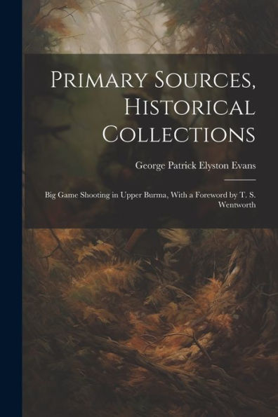 Primary Sources, Historical Collections: Big Game Shooting In Upper Burma, With A Foreword By T. S. Wentworth