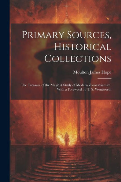 Primary Sources, Historical Collections: The Treasure Of The Magi: A Study Of Modern Zoroastrianism, With A Foreword By T. S. Wentworth