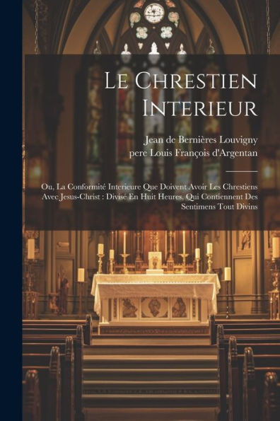 Le Chrestien Interieur: Ou, La Conformité Interieure Que Doivent Avoir Les Chrestiens Avec Jesus-Christ: Divisé En Huit Heures, Qui Contiennent Des Sentimens Tout Divins (French Edition)