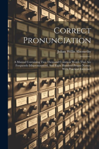 Correct Pronunciation: A Manual Containing Two Thousand Common Words That Are Frequently Mispronounced, And Eight Hundred Proper Names, With Practical Exercised