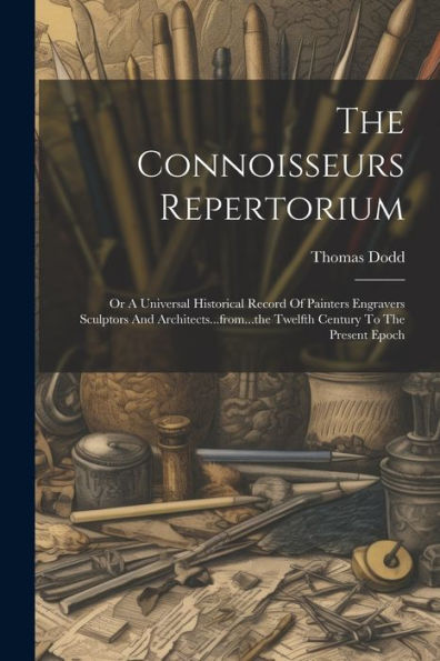 The Connoisseurs Repertorium: Or A Universal Historical Record Of Painters Engravers Sculptors And Architects...From...The Twelfth Century To The Present Epoch
