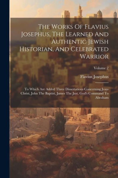 The Works Of Flavius Josephus, The Learned And Authentic Jewish Historian, And Celebrated Warrior: To Which Are Added Three Dissertations Concerning ... The Just, God's Command To Abraham; Volume 2