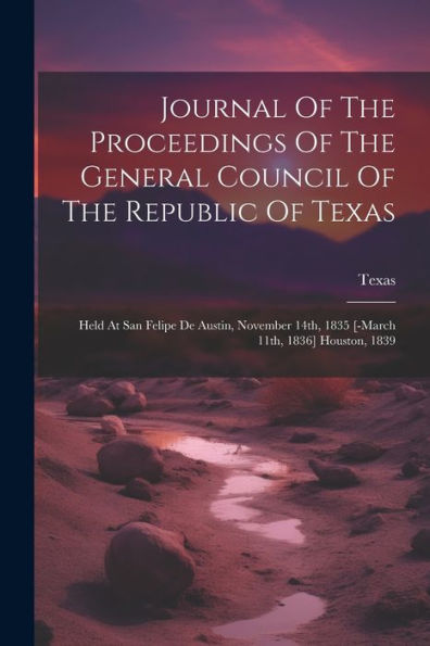 Journal Of The Proceedings Of The General Council Of The Republic Of Texas: Held At San Felipe De Austin, November 14Th, 1835 [-March 11Th, 1836] Houston, 1839
