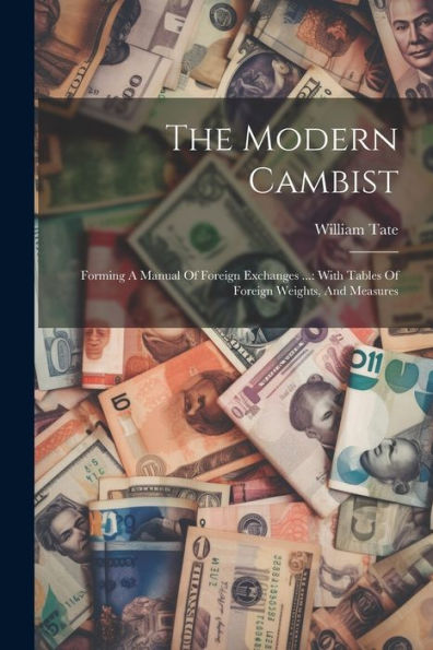The Modern Cambist: Forming A Manual Of Foreign Exchanges ...: With Tables Of Foreign Weights, And Measures